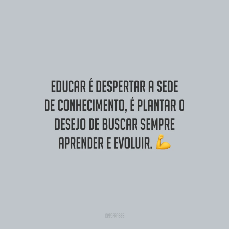 Educar é despertar a sede de conhecimento, é plantar o desejo de buscar sempre aprender e evoluir.