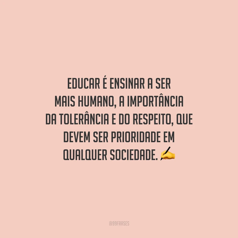 Educar é ensinar a ser mais humano, a importância da tolerância e do respeito, que devem ser prioridade em qualquer sociedade.