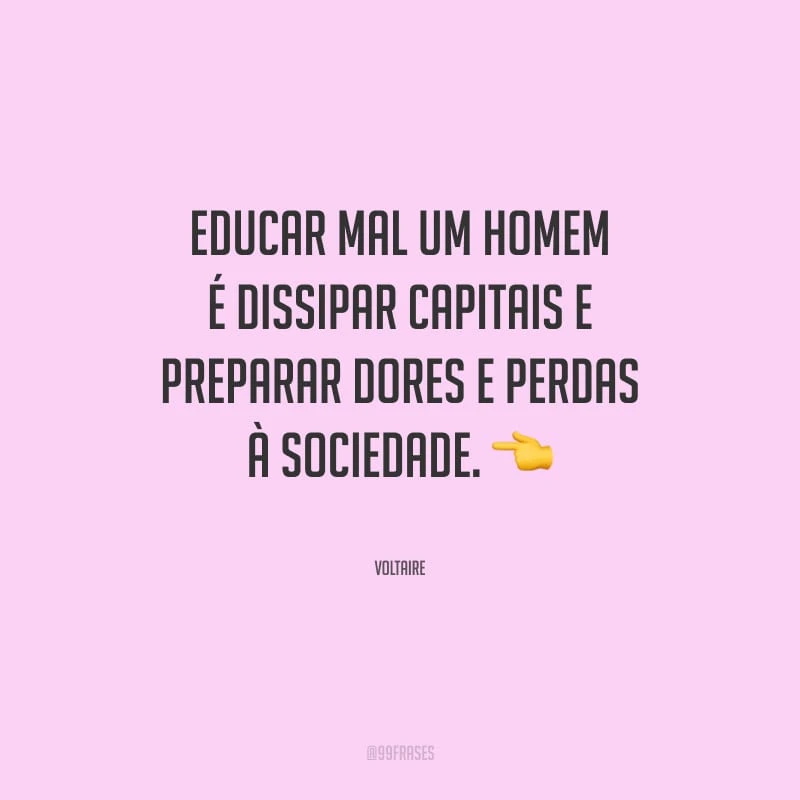 Educar mal um homem é dissipar capitais e preparar dores e perdas à sociedade.