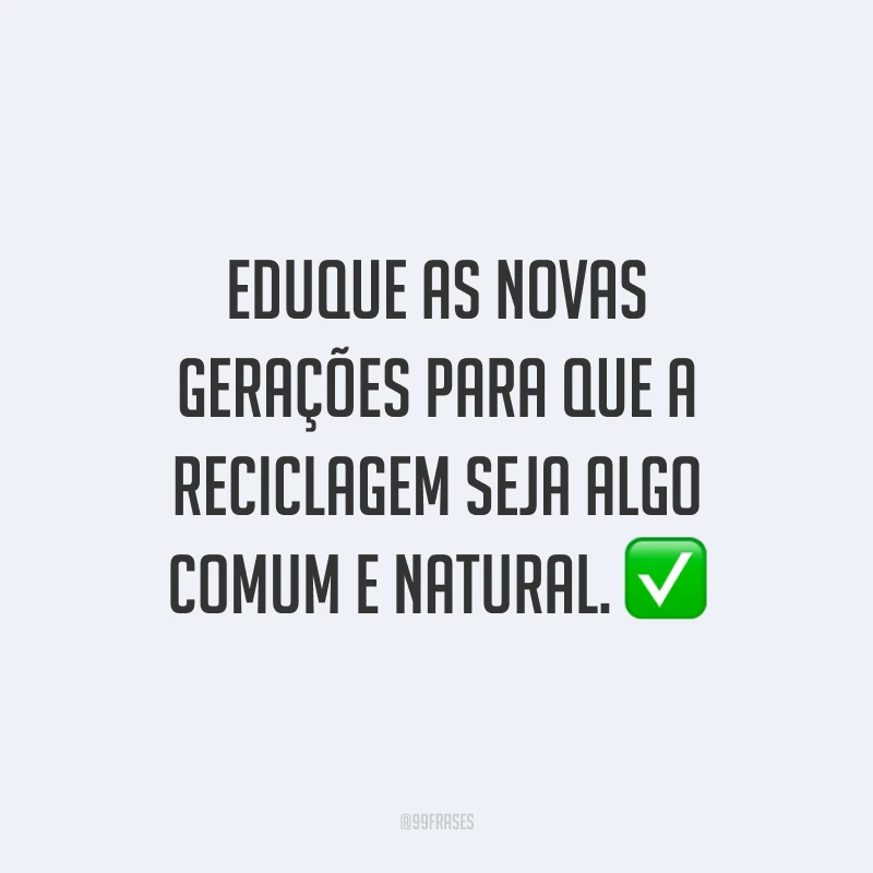 Eduque as novas gerações para que a reciclagem seja algo comum e natural.