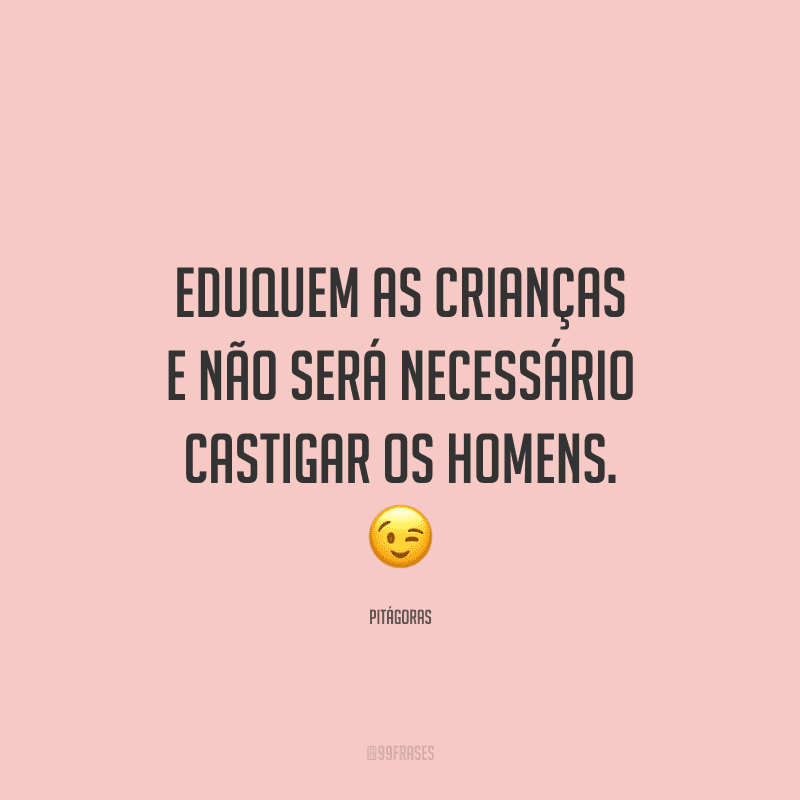 Eduquem as crianças e não será necessário castigar os homens.