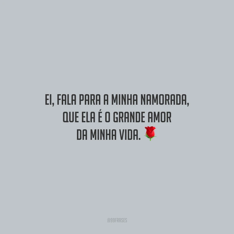 Ei, fala para a minha namorada, que ela é o grande amor da minha vida.