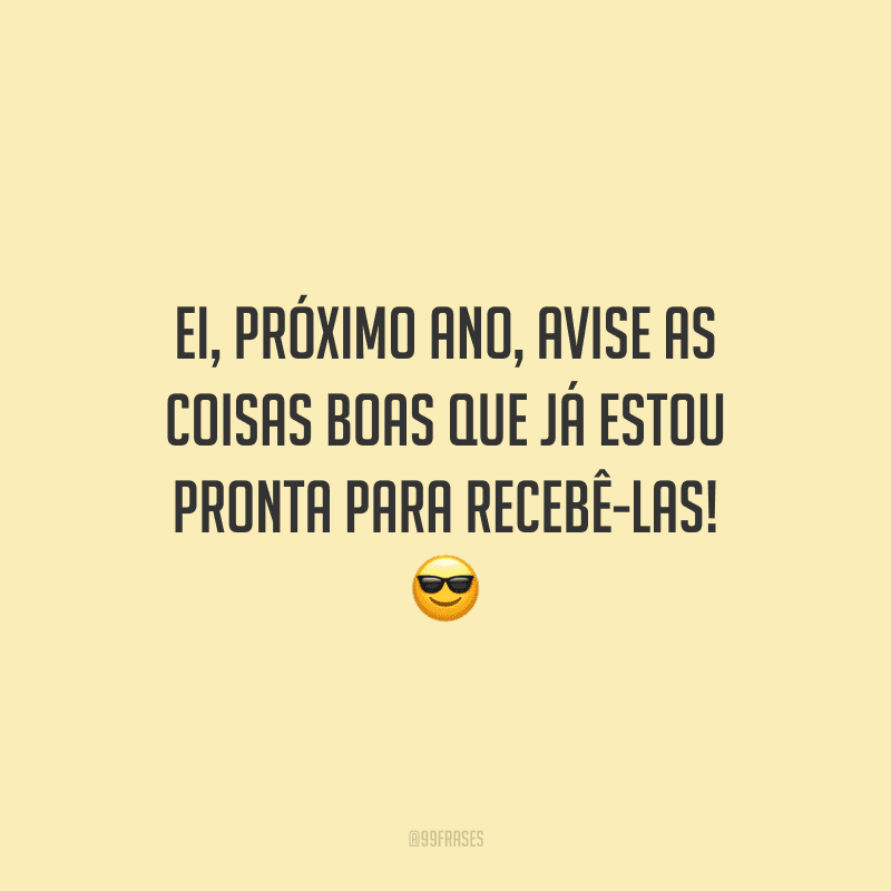 Ei, próximo ano, avise as coisas boas que já estou pronta para recebê-las!