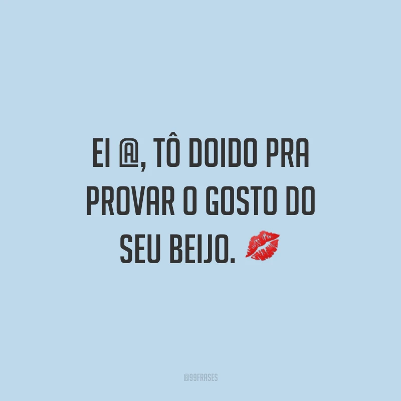 Ei @, tô doido pra provar o gosto do seu beijo. ?