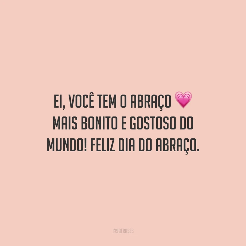 Ei, você tem o abraço mais bonito e gostoso do mundo! Feliz Dia do Abraço.