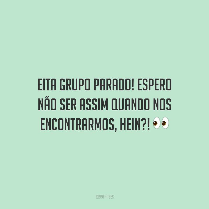 Eita grupo parado! Espero não ser assim quando nos encontrarmos, hein?!