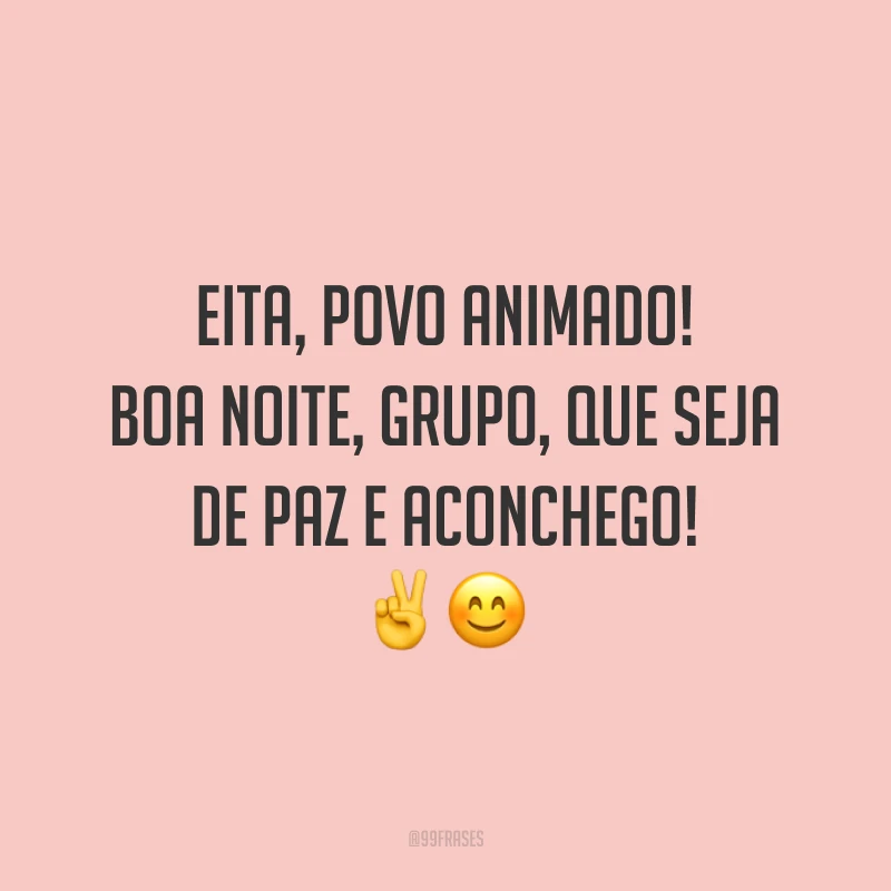 Eita, povo animado! Boa noite, grupo, que seja de paz e aconchego!
