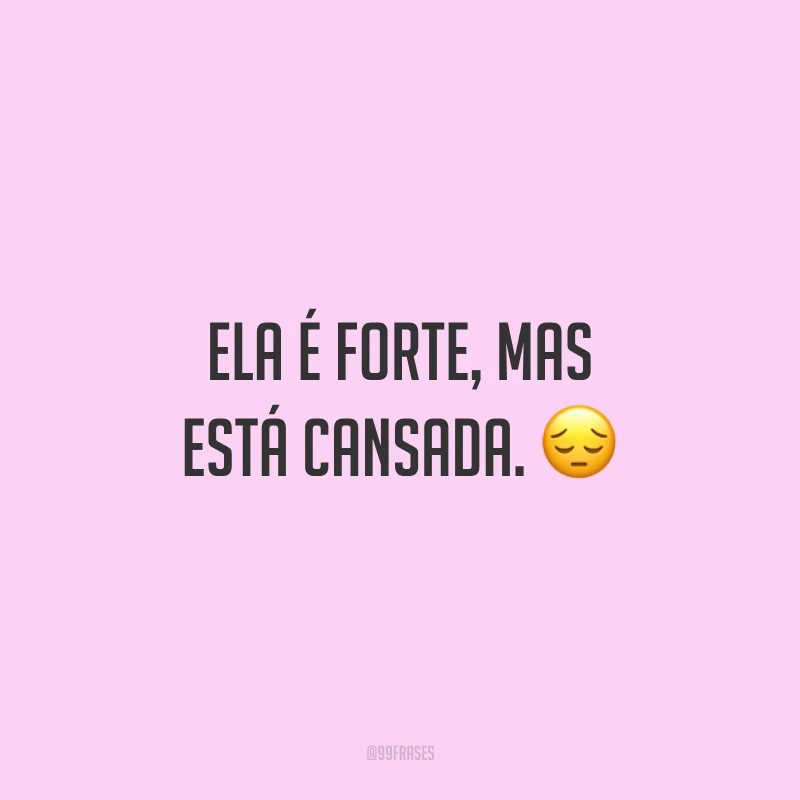 Ela é forte, mas está cansada. ?