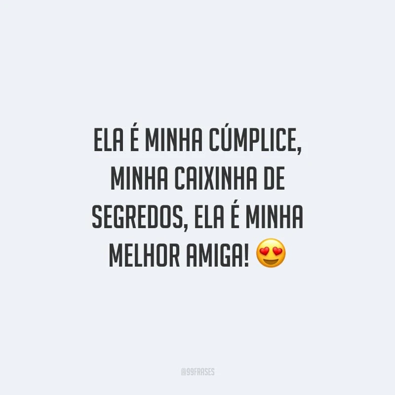 Ela é minha cúmplice, minha caixinha de segredos, ela é minha melhor amiga!