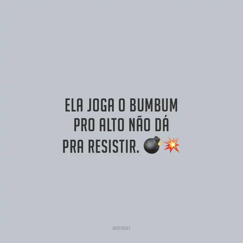 Ela joga o bumbum pro alto não dá pra resistir. 