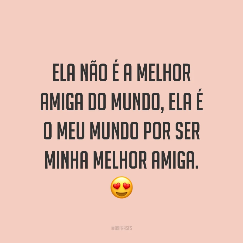 Ela não é a melhor amiga do mundo, ela é o meu mundo por ser minha melhor amiga. ?