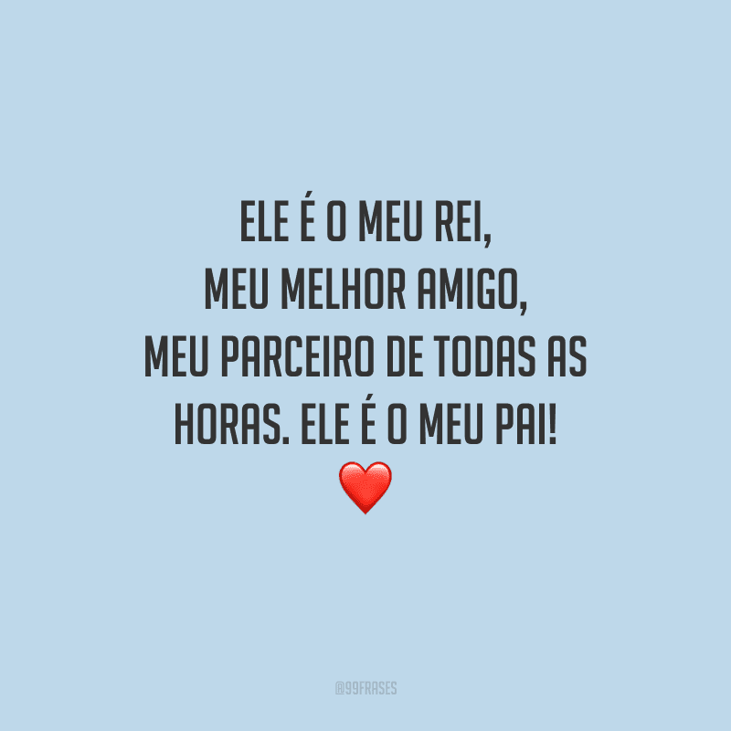 Ele é o meu rei, meu melhor amigo, meu parceiro de todas as horas. Ele é o meu pai!