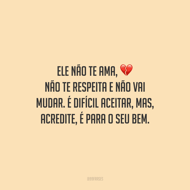 Ele não te ama, não te respeita e não vai mudar. É difícil aceitar, mas, acredite, é para o seu bem.
