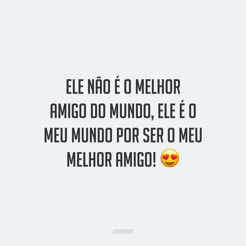 Ele não é o melhor amigo do mundo, ele é o meu mundo por ser o meu melhor amigo!