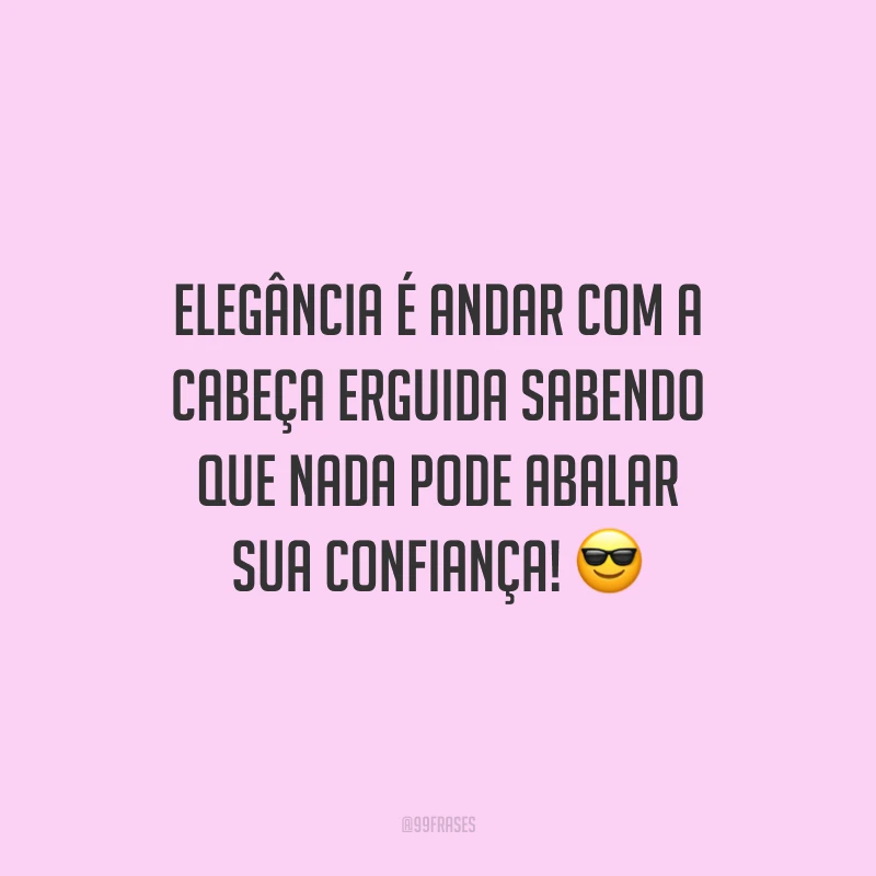 Elegância é andar com a cabeça erguida sabendo que nada pode abalar sua confiança!