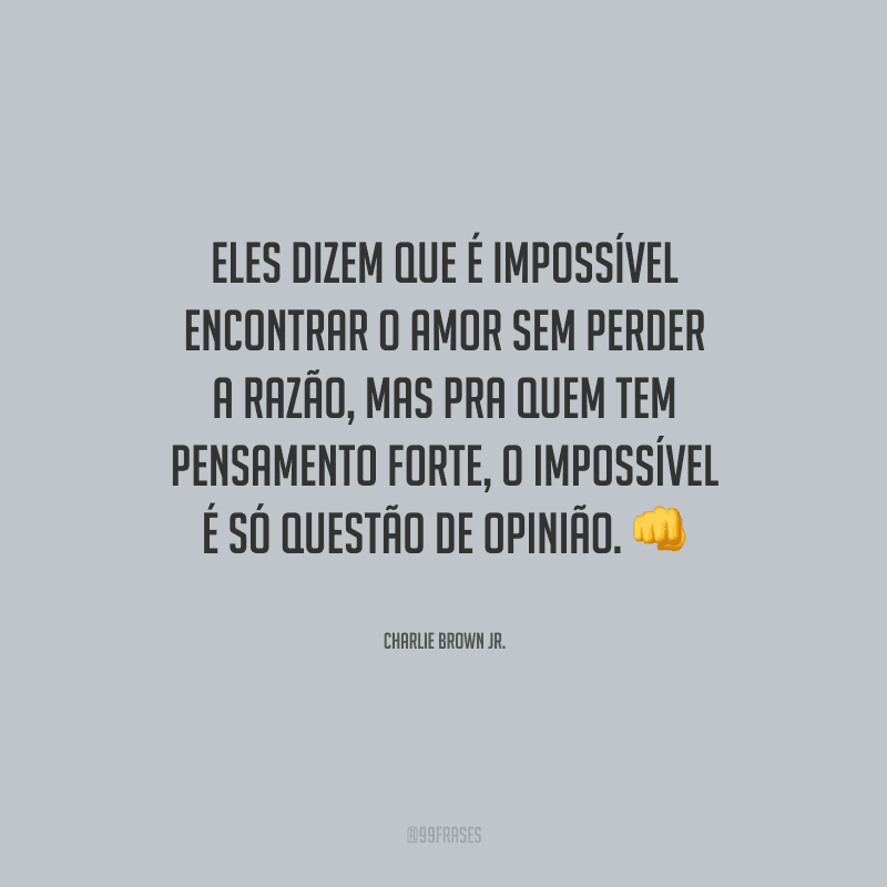Eles dizem que é impossível encontrar o amor sem perder a razão, mas pra quem tem pensamento forte, o impossível é só questão de opinião.