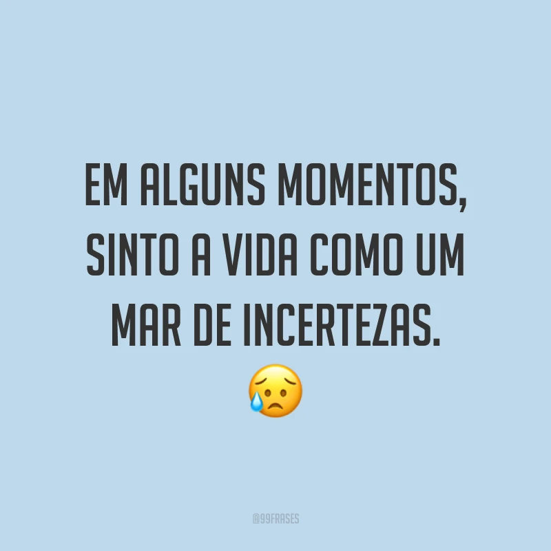 Em alguns momentos, sinto a vida como um mar de incertezas. 😥