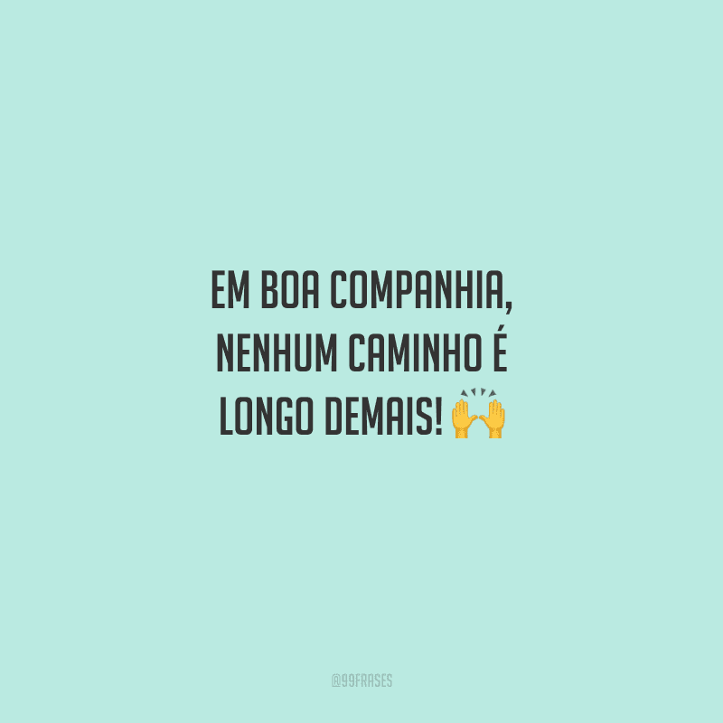 Em boa companhia, nenhum caminho é longo demais! 