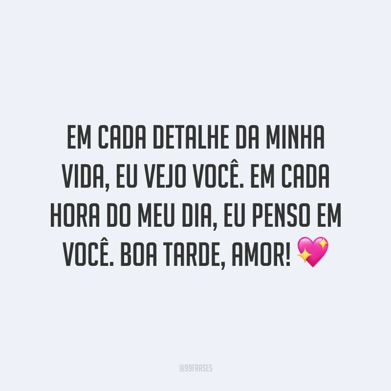 Em cada detalhe da minha vida, eu vejo você. Em cada hora do meu dia, eu penso em você. Boa tarde, amor! 💖