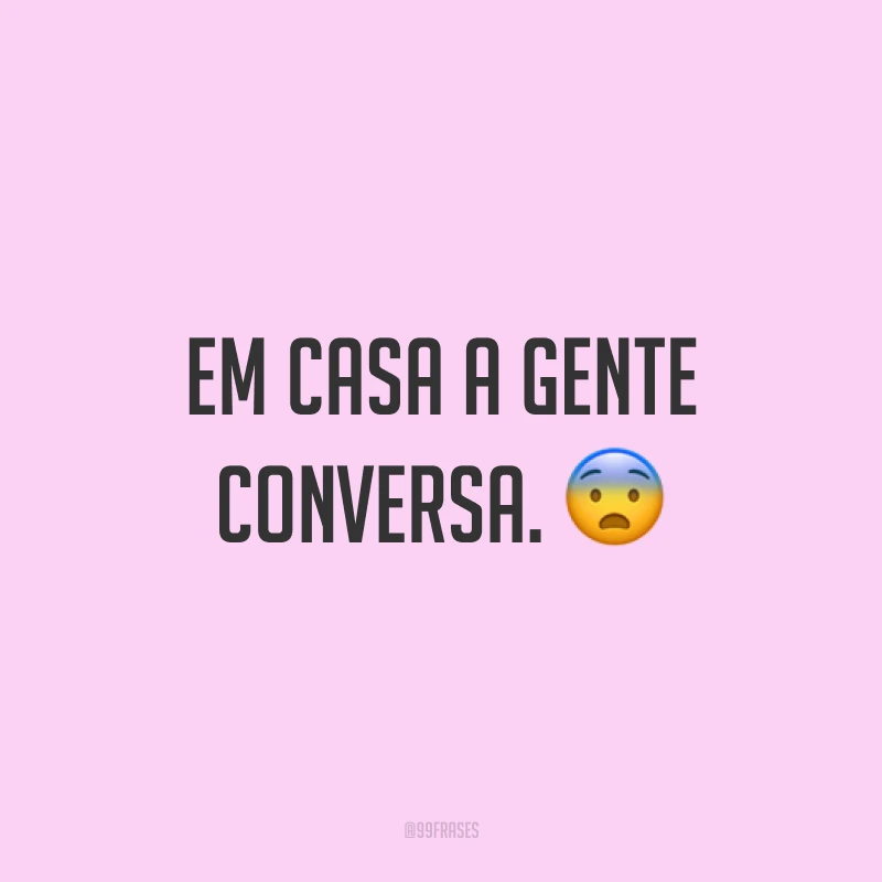 Em casa a gente conversa.