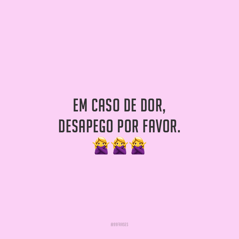 Em caso de dor, desapego por favor.