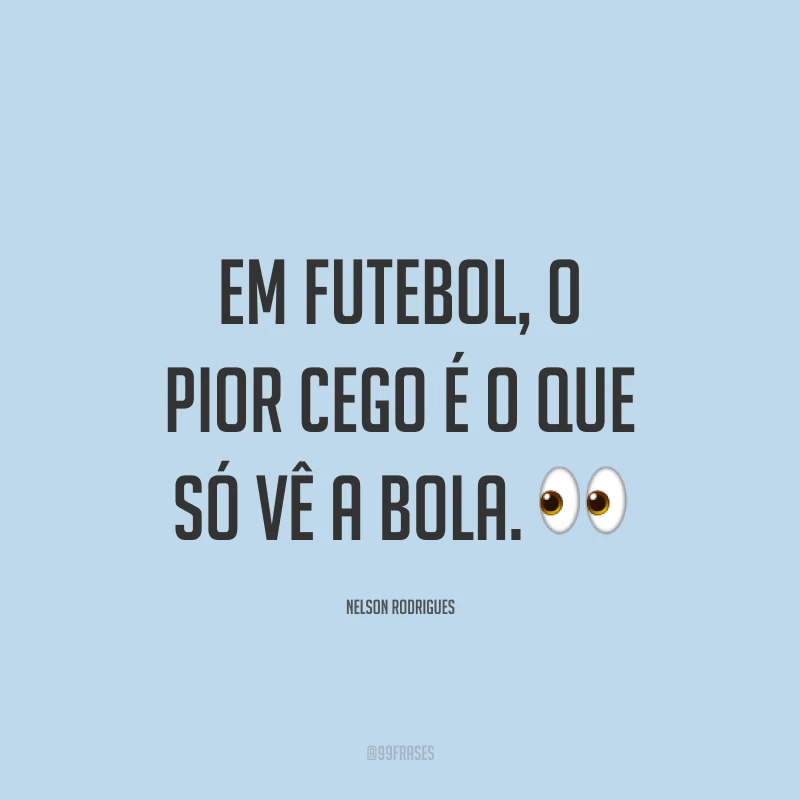 Em futebol, o pior cego é o que só vê a bola. ?
