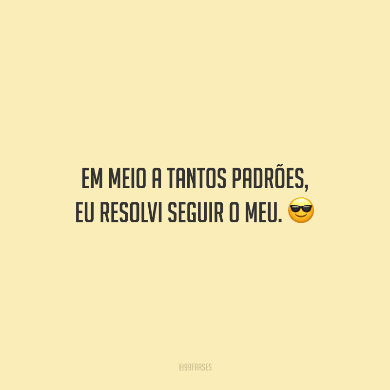 Em meio a tantos padrões, eu resolvi seguir o meu.
