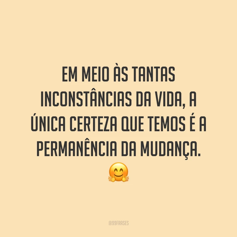 Em meio às tantas inconstâncias da vida, a única certeza que temos é a permanência da mudança. ?