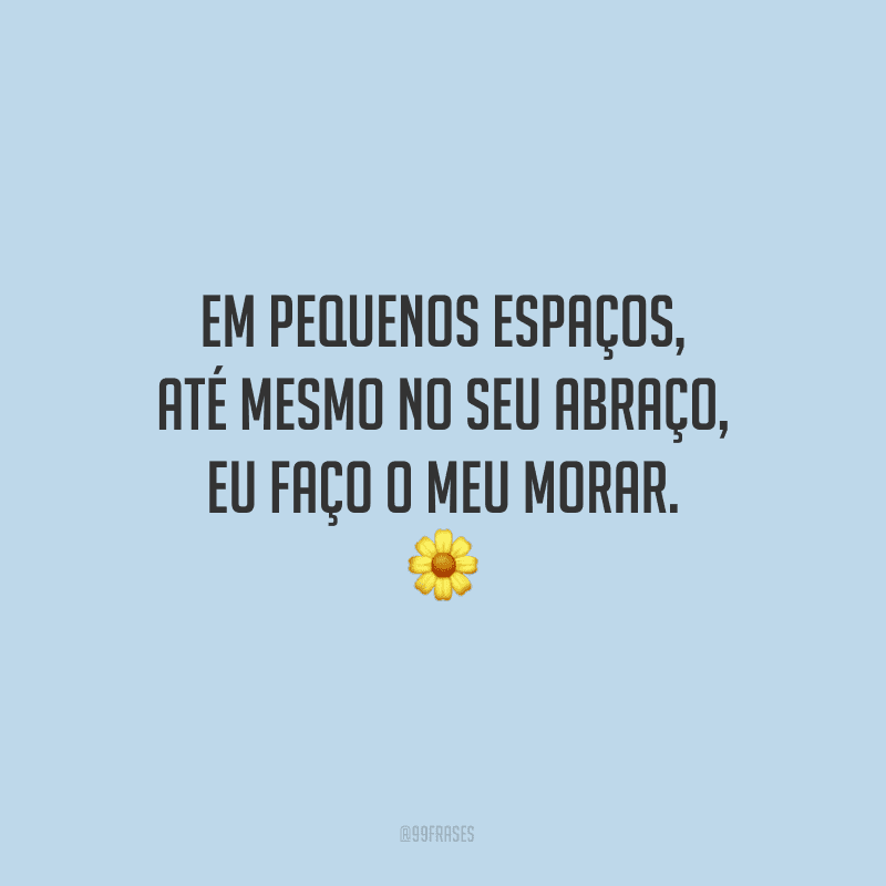 Em pequenos espaços, até mesmo no seu abraço, eu faço o meu morar.