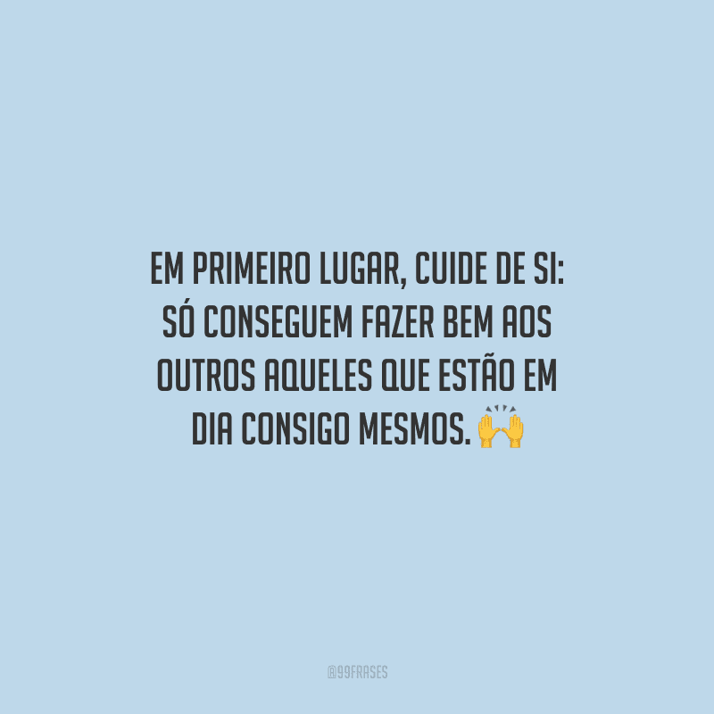 Em primeiro lugar, cuide de si: só conseguem fazer bem aos outros aqueles que estão em dia consigo mesmos. 