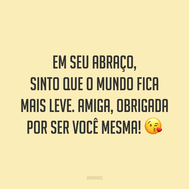 Em seu abraço, sinto que o mundo fica mais leve. Amiga, obrigada por ser você mesma! 😘