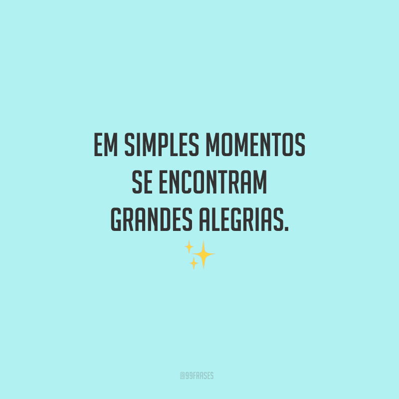 Em simples momentos se encontram grandes alegrias.