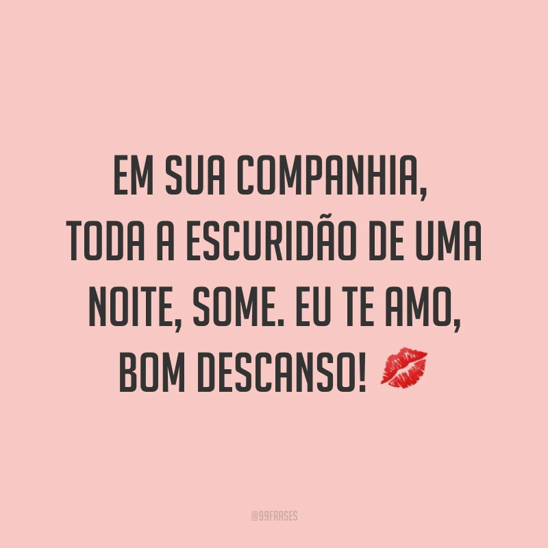 Em sua companhia, toda a escuridão de uma noite, some. Eu te amo, bom descanso! ?