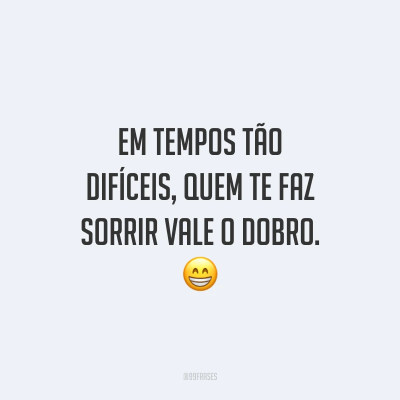 Em tempos tão difíceis, quem te faz sorrir vale o dobro.