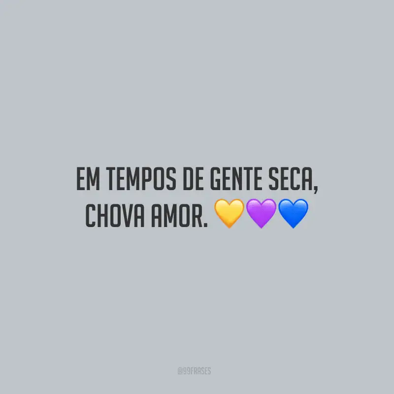 Em tempos de gente seca, chova amor.