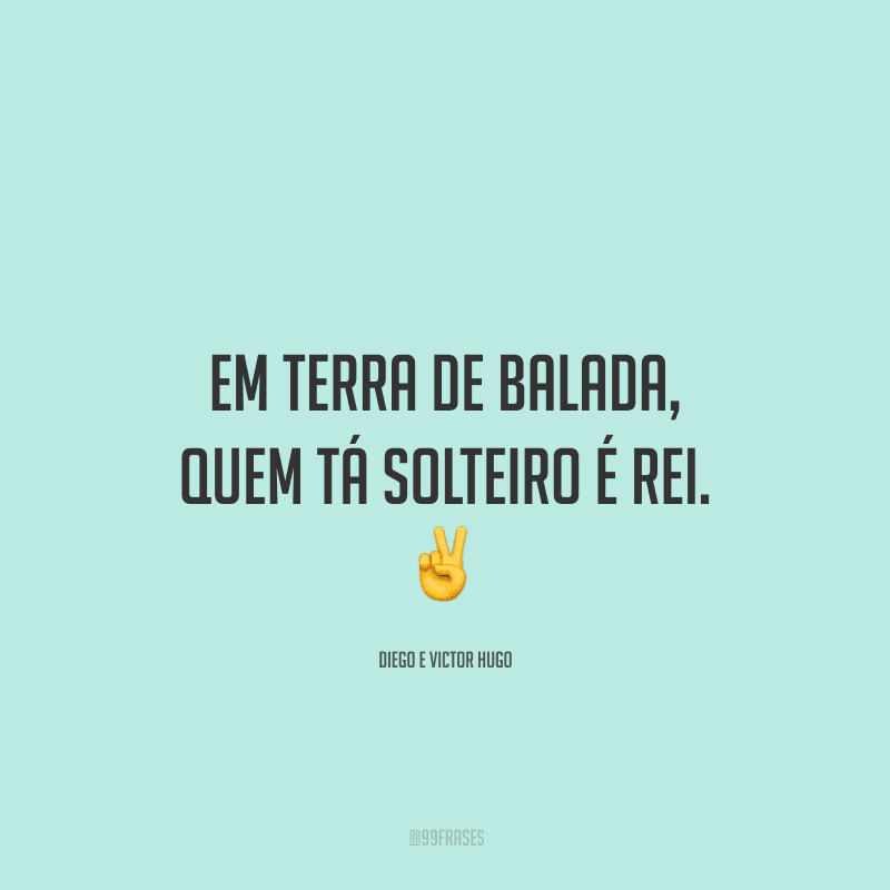 Em terra de balada, quem tá solteiro é rei.