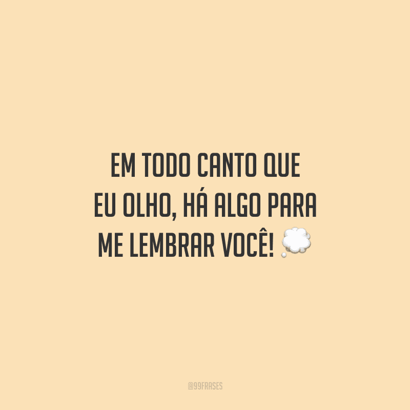 Em todo canto que eu olho, há algo para me lembrar você!