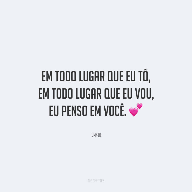 Em todo lugar que eu tô, em todo lugar que eu vou, eu penso em você. 