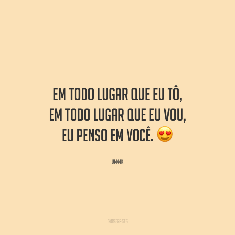 Em todo lugar que eu tô, em todo lugar que eu vou, eu penso em você. 