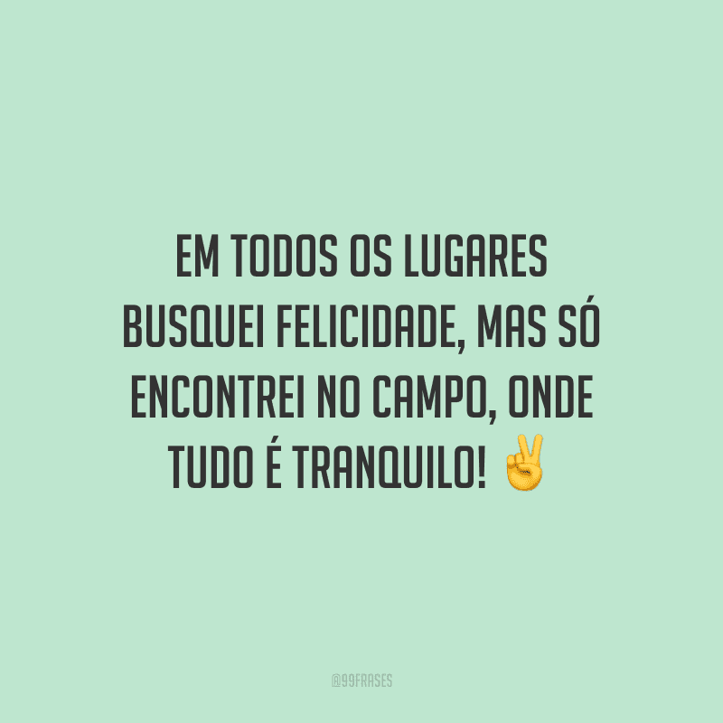 Em todos os lugares busquei felicidade, mas só encontrei no campo, onde tudo é tranquilo!