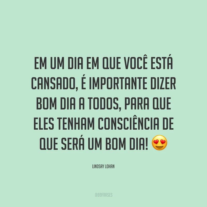 Em um dia em que você está cansado, é importante dizer bom dia a todos, para que eles tenham consciência de que será um bom dia! 😍