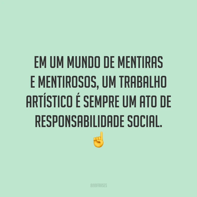Em um mundo de mentiras e mentirosos, um trabalho artístico é sempre um ato de responsabilidade social. ☝️
