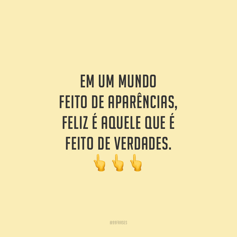 Em um mundo feito de aparências, feliz é aquele que é feito de verdades.