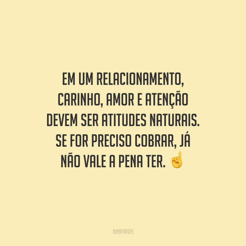 Em um relacionamento, carinho, amor e atenção devem ser atitudes naturais. Se for preciso cobrar, já não vale a pena ter. 