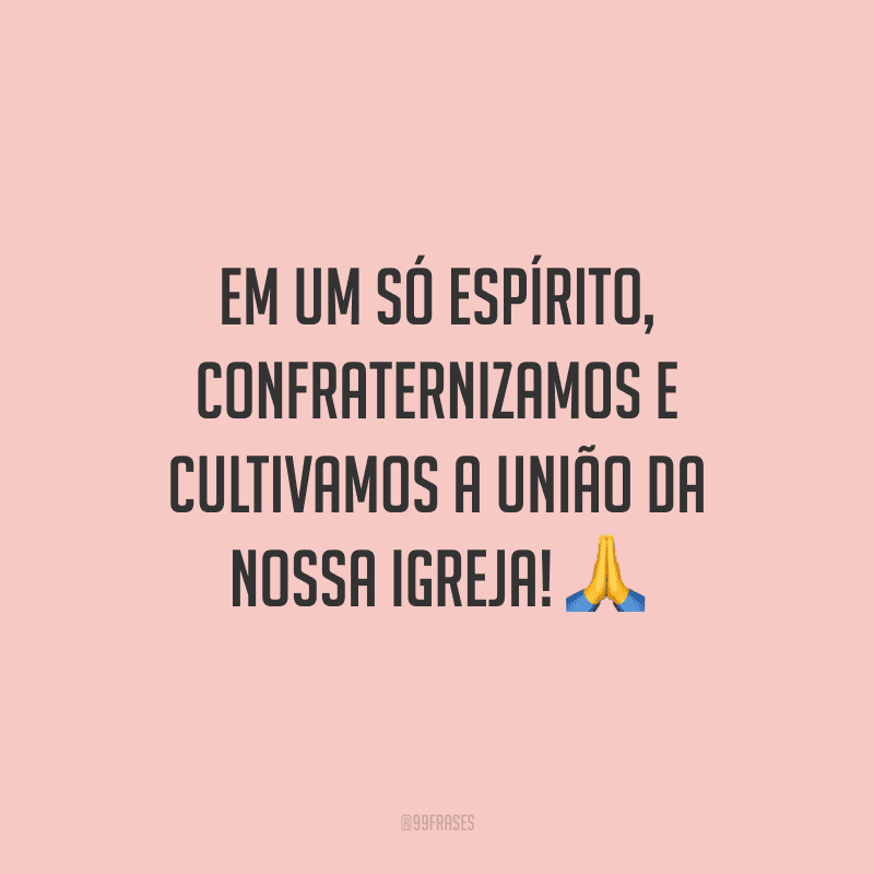 Em um só espírito, confraternizamos e cultivamos a união da nossa igreja!