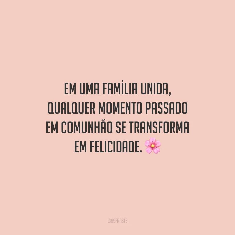 Em uma família unida, qualquer momento passado em comunhão se transforma em felicidade.