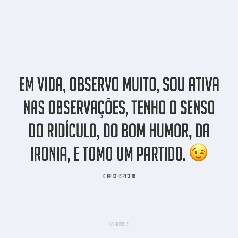 Em vida, observo muito, sou ativa nas observações, tenho o senso do ridículo, do bom humor, da ironia, e tomo um partido. 😉