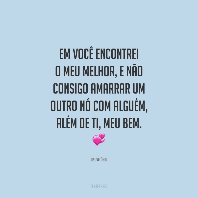 Em você encontrei o meu melhor, e não consigo amarrar um outro nó com alguém, além de ti, meu bem. 