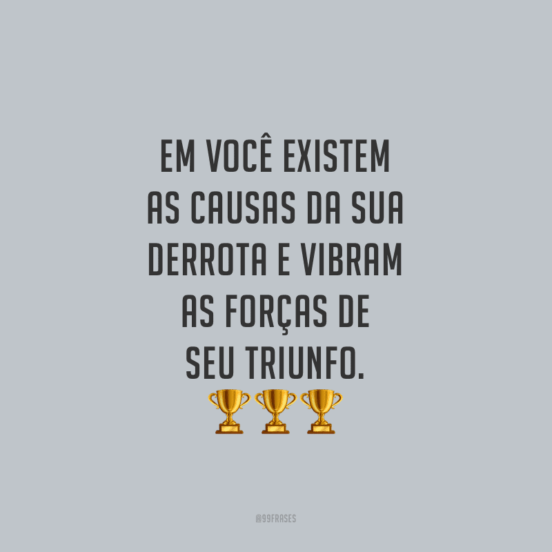 Em você existem as causas da sua derrota e vibram as forças de seu triunfo.