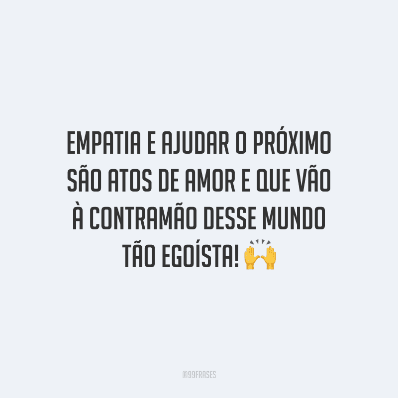 Empatia e ajudar o próximo são atos de amor e que vão à contramão desse mundo tão egoísta!